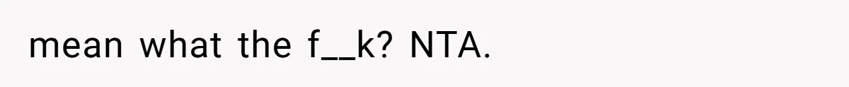 mean what the f__k? NTA.