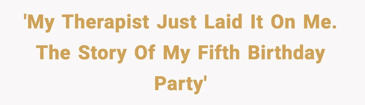 'My therapist just laid it on me. The story of my fifth birthday party'