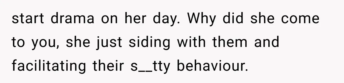 start drama on her day. Why did she come to you, she just siding with them and facilitating their s__tty behaviour.