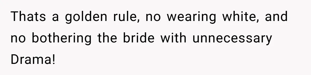 Thats a golden rule, no wearing white, and no bothering the bride with unnecessary Drama!