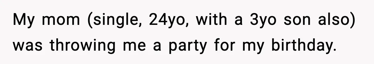 My mom (single, 24yo, with a 3yo son also) was throwing me a party for my birthday.