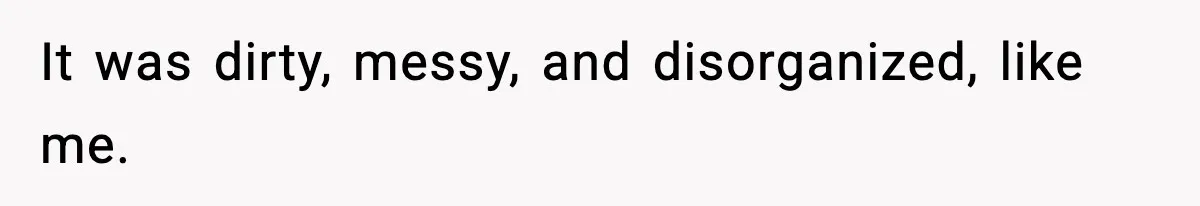 It was dirty, messy, and disorganized, like me.