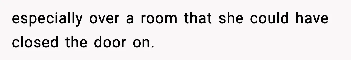 especially over a room that she could have closed the door on.