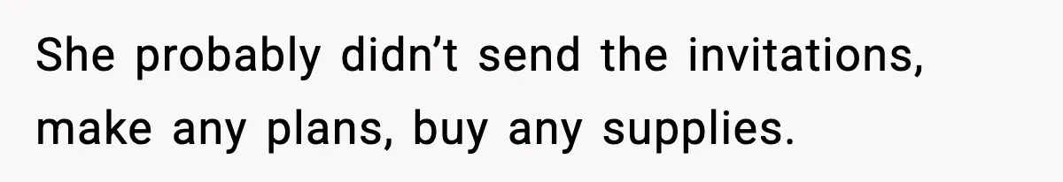 She probably didn’t send the invitations, make any plans, buy any supplies.