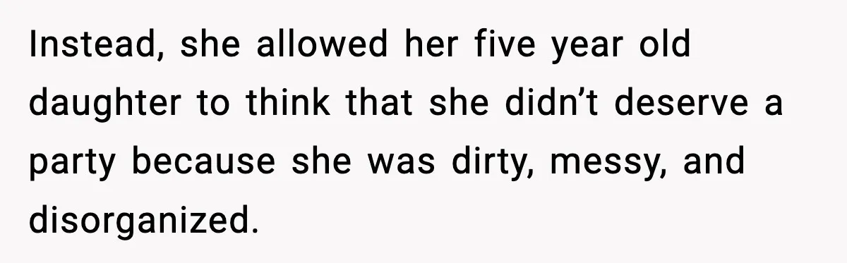 Instead, she allowed her five year old daughter to think that she didn’t deserve a party because she was dirty, messy, and disorganized.