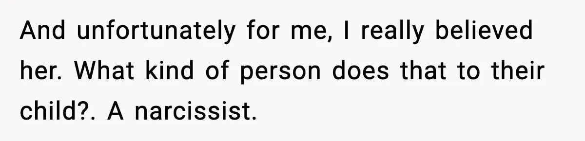 And unfortunately for me, I really believed her. What kind of person does that to their child?. A narcissist.