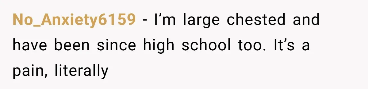 No_Anxiety6159 − I’m large chested and have been since high school too. It’s a pain, literally