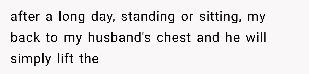 after a long day, standing or sitting, my back to my husband's chest and he will simply lift the
