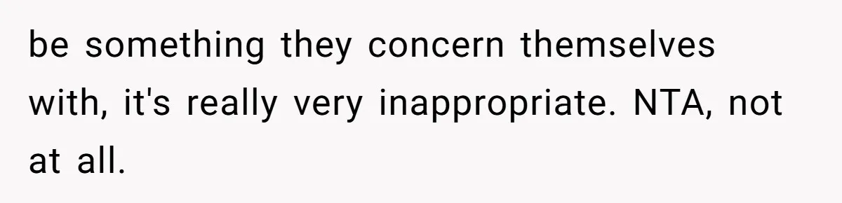 be something they concern themselves with, it's really very inappropriate. NTA, not at all.
