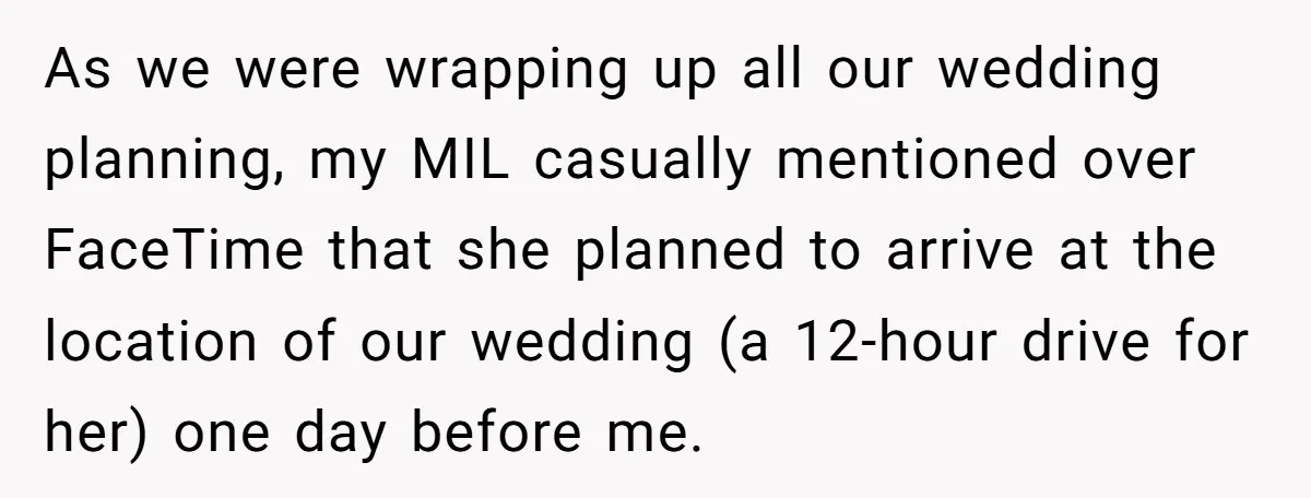 As we were wrapping up all our wedding planning, my MIL casually mentioned over FaceTime that she planned to arrive at the location of our wedding (a 12-hour drive for...