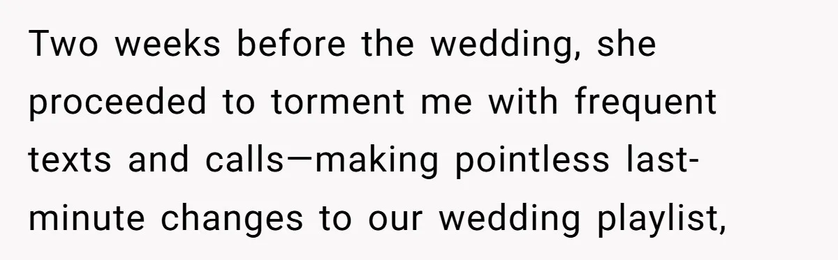 Two weeks before the wedding, she proceeded to torment me with frequent texts and calls—making pointless last-minute changes to our wedding playlist,