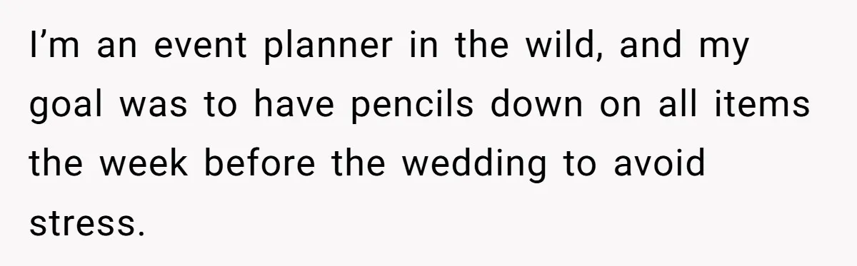 I’m an event planner in the wild, and my goal was to have pencils down on all items the week before the wedding to avoid stress.