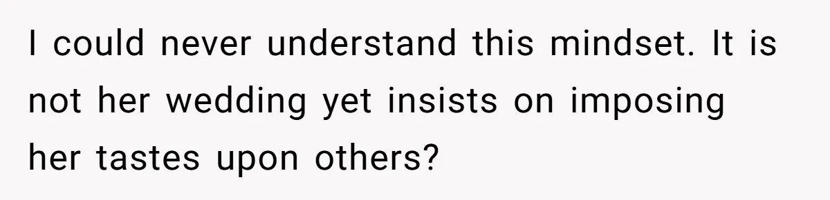 I could never understand this mindset. It is not her wedding yet insists on imposing her tastes upon others?