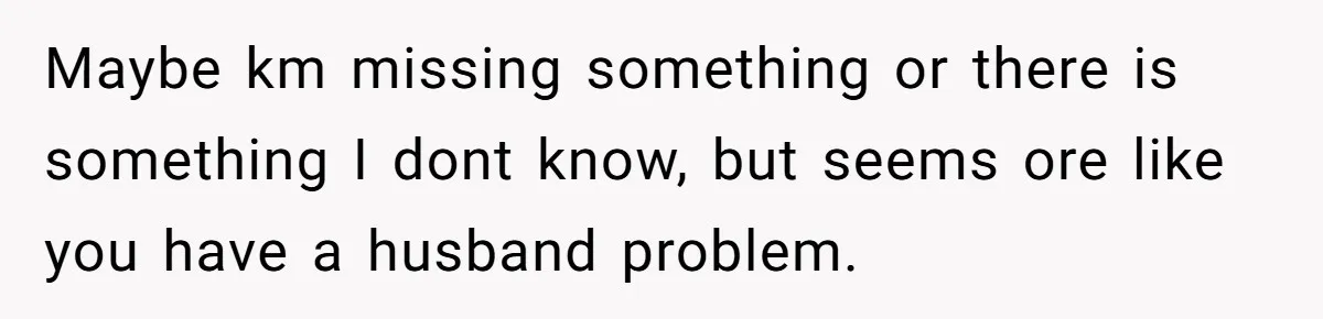 Maybe km missing something or there is something I dont know, but seems ore like you have a husband problem.