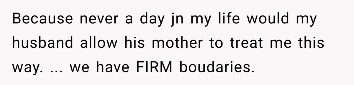 Because never a day jn my life would my husband allow his mother to treat me this way. ... we have FIRM boudaries.