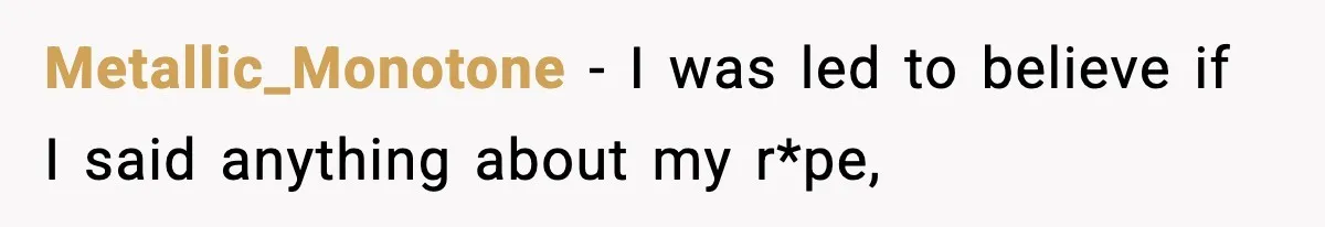 Metallic_Monotone − I was led to believe if I said anything about my r*pe,