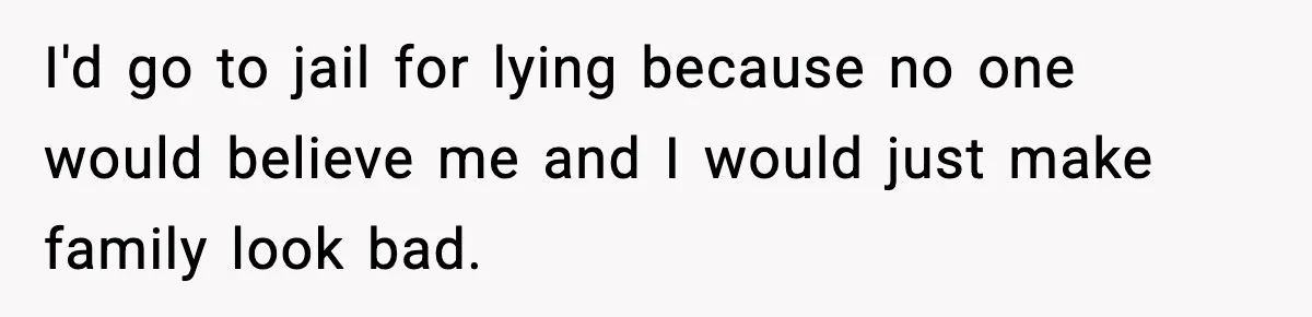 I'd go to jail for lying because no one would believe me and I would just make family look bad.