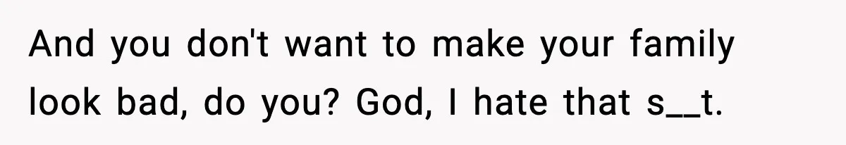 And you don't want to make your family look bad, do you? God, I hate that s__t.