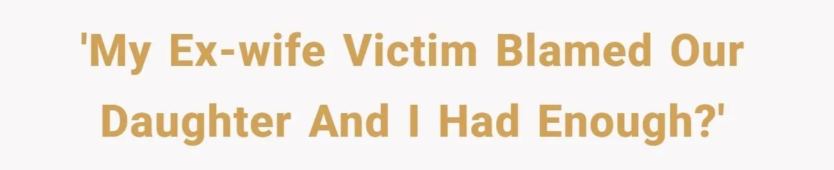 'My ex-wife victim blamed our daughter and I had enough?'