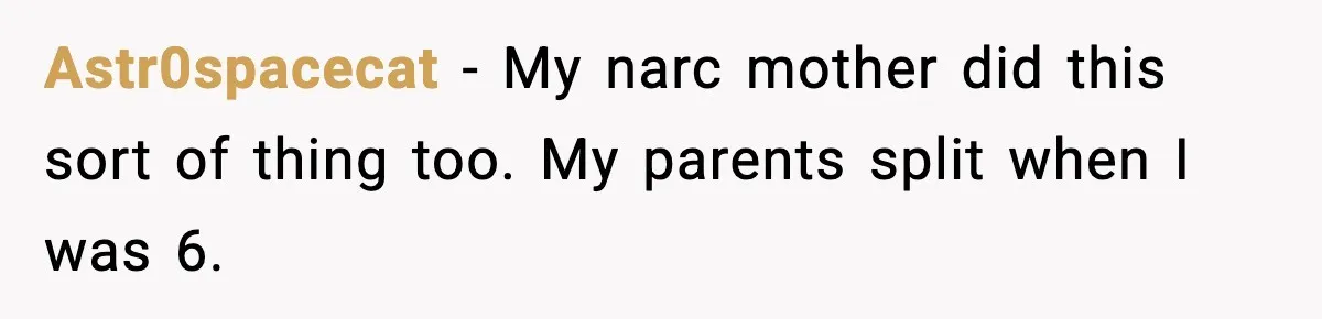 Astr0spacecat − My narc mother did this sort of thing too. My parents split when I was 6.