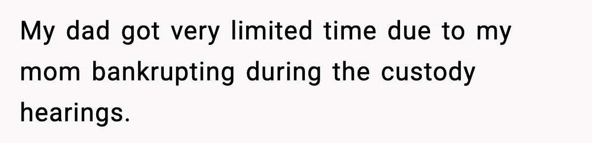 My dad got very limited time due to my mom bankrupting during the custody hearings.