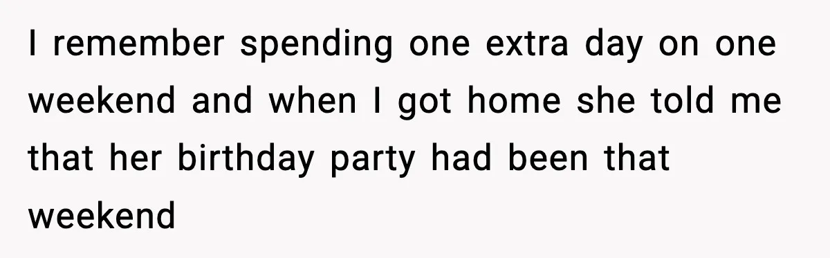 I remember spending one extra day on one weekend and when I got home she told me that her birthday party had been that weekend