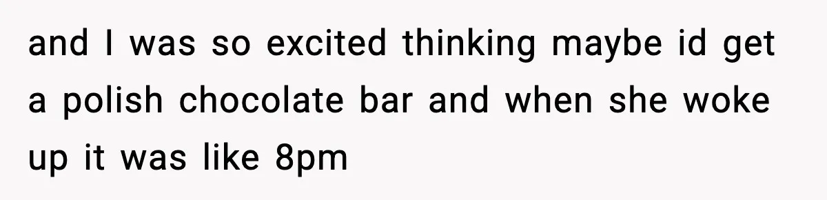 and I was so excited thinking maybe id get a polish chocolate bar and when she woke up it was like 8pm