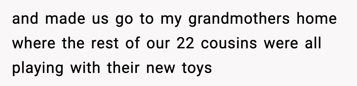 and made us go to my grandmothers home where the rest of our 22 cousins were all playing with their new toys