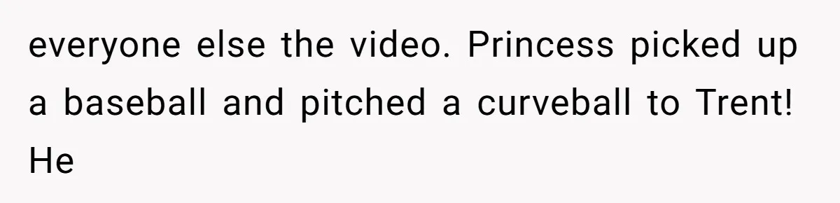 everyone else the video. Princess picked up a baseball and pitched a curveball to Trent! He