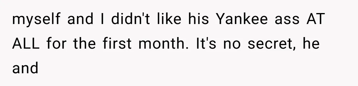 myself and I didn't like his Yankee ass AT ALL for the first month. It's no secret, he and
