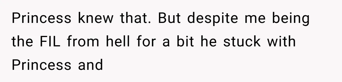 Princess knew that. But despite me being the FIL from hell for a bit he stuck with Princess and