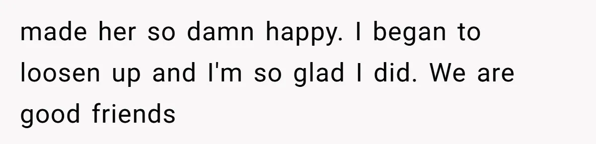 made her so damn happy. I began to loosen up and I'm so glad I did. We are good friends