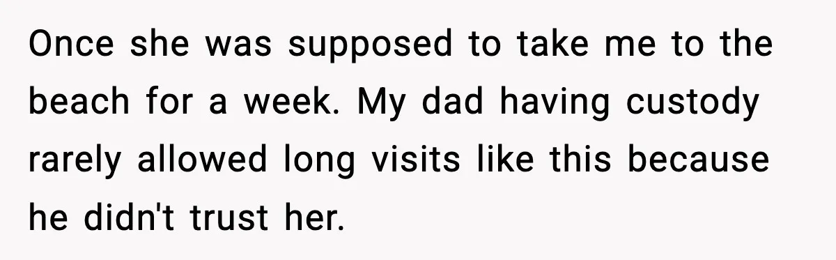 Once she was supposed to take me to the beach for a week. My dad having custody rarely allowed long visits like this because he didn't trust her.