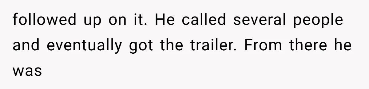 followed up on it. He called several people and eventually got the trailer. From there he was