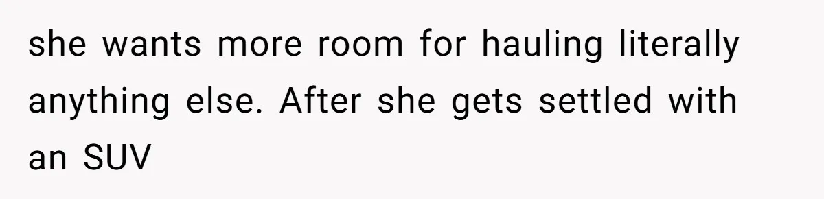 she wants more room for hauling literally anything else. After she gets settled with an SUV