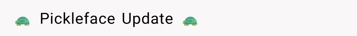 🐢 Pickleface Update 🐢