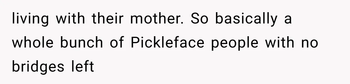 living with their mother. So basically a whole bunch of Pickleface people with no bridges left
