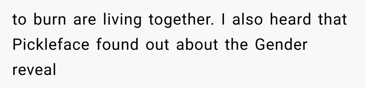 to burn are living together. I also heard that Pickleface found out about the Gender reveal