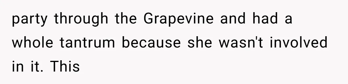 party through the Grapevine and had a whole tantrum because she wasn't involved in it. This