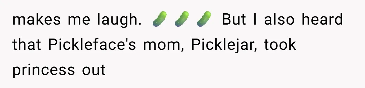 makes me laugh. 🥒🥒🥒 But I also heard that Pickleface's mom, Picklejar, took princess out