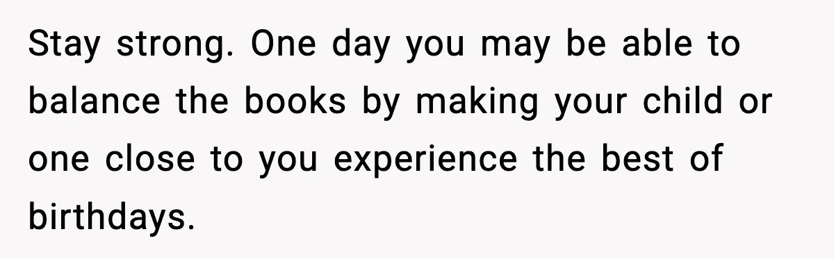 Stay strong. One day you may be able to balance the books by making your child or one close to you experience the best of birthdays.