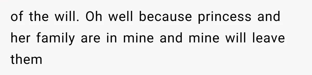 of the will. Oh well because princess and her family are in mine and mine will leave them