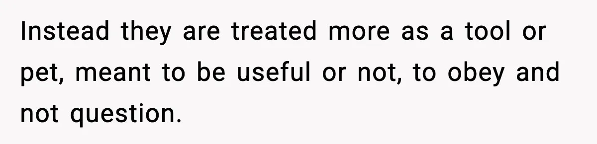Instead they are treated more as a tool or pet, meant to be useful or not, to obey and not question.