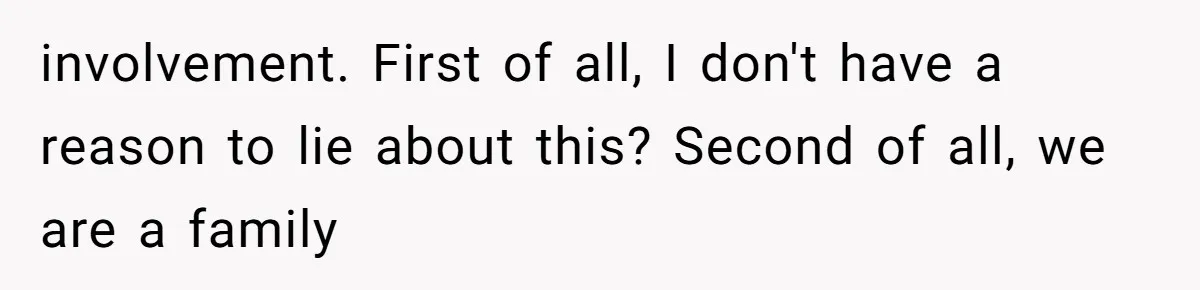 involvement. First of all, I don't have a reason to lie about this? Second of all, we are a family