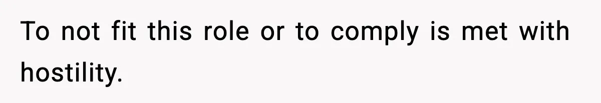 To not fit this role or to comply is met with hostility.