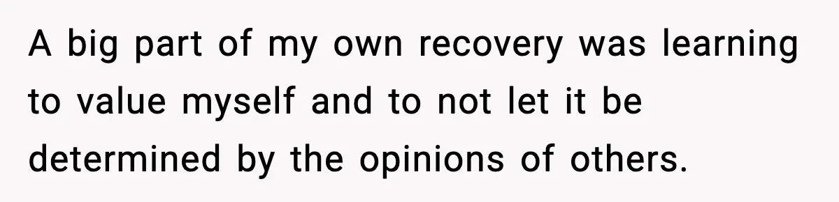 A big part of my own recovery was learning to value myself and to not let it be determined by the opinions of others.