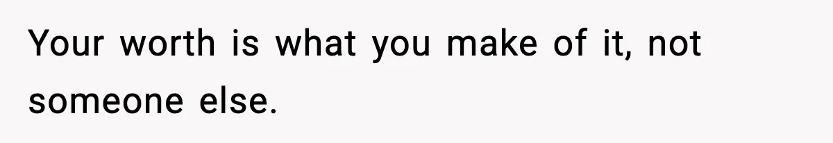 Your worth is what you make of it, not someone else.