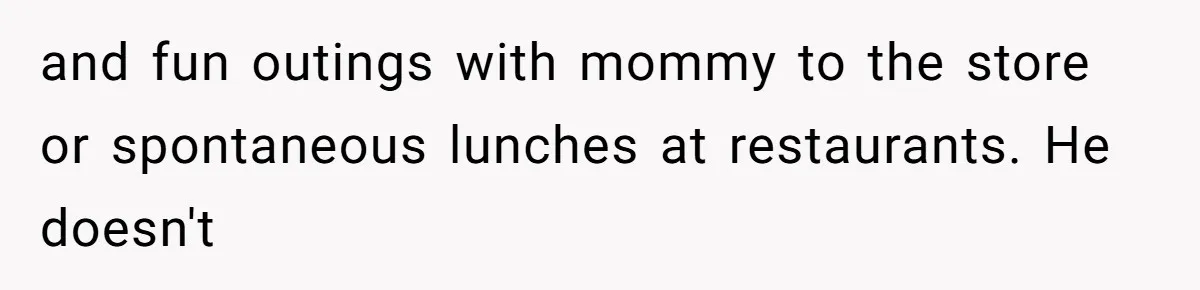 and fun outings with mommy to the store or spontaneous lunches at restaurants. He doesn't