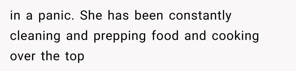 in a panic. She has been constantly cleaning and prepping food and cooking over the top