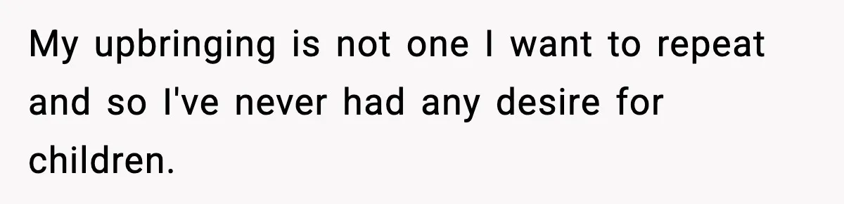 My upbringing is not one I want to repeat and so I've never had any desire for children.
